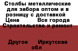 Столбы металлические для забора оптом и в розницу с доставкой › Цена ­ 210 - Все города Строительство и ремонт » Другое   . Иркутская обл.